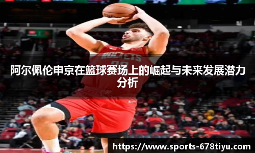 阿尔佩伦申京在篮球赛场上的崛起与未来发展潜力分析
