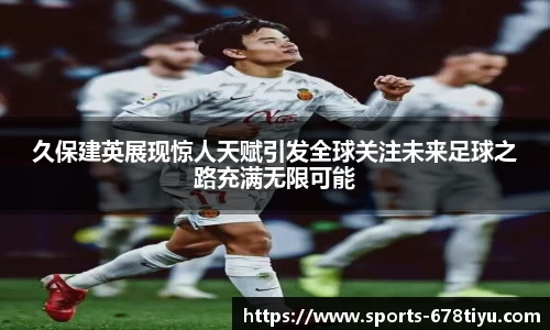 久保建英展现惊人天赋引发全球关注未来足球之路充满无限可能